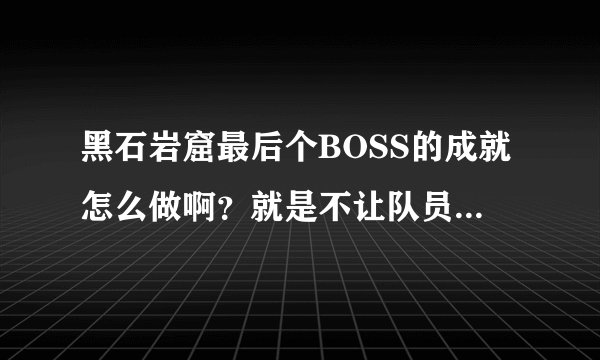黑石岩窟最后个BOSS的成就怎么做啊？就是不让队员中4层微光之幕的那个成就，名字叫什么我忘了。