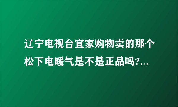 辽宁电视台宜家购物卖的那个松下电暖气是不是正品吗?现在还有吗
