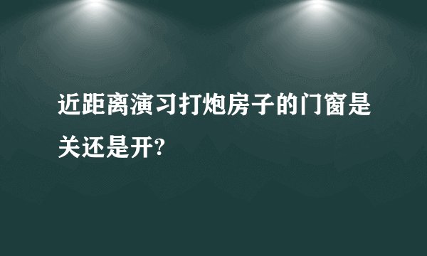 近距离演习打炮房子的门窗是关还是开?