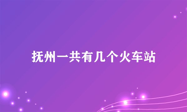 抚州一共有几个火车站
