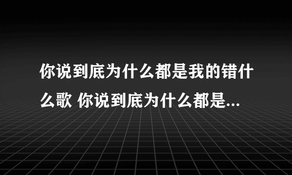 你说到底为什么都是我的错什么歌 你说到底为什么都是我的错完整歌词