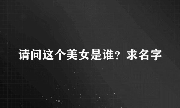 请问这个美女是谁？求名字