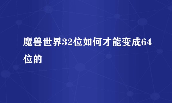 魔兽世界32位如何才能变成64位的