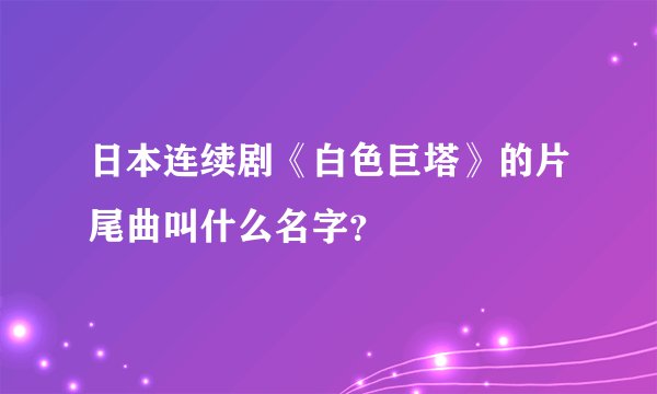 日本连续剧《白色巨塔》的片尾曲叫什么名字？