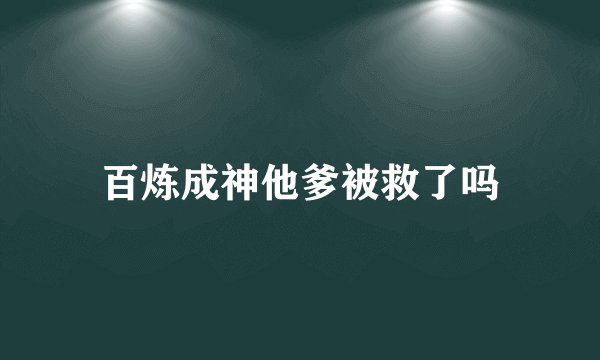 百炼成神他爹被救了吗