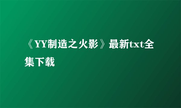 《YY制造之火影》最新txt全集下载