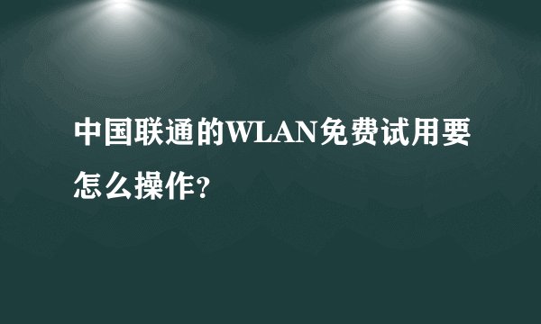 中国联通的WLAN免费试用要怎么操作？