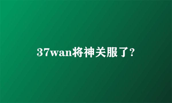 37wan将神关服了?