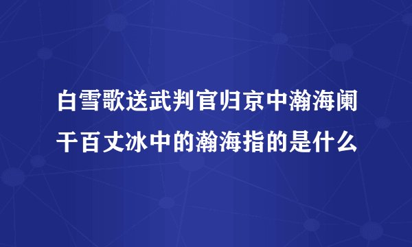 白雪歌送武判官归京中瀚海阑干百丈冰中的瀚海指的是什么