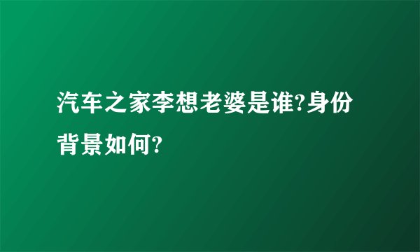 汽车之家李想老婆是谁?身份背景如何?
