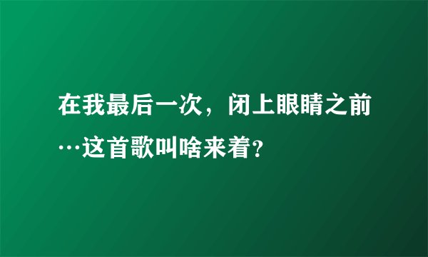 在我最后一次，闭上眼睛之前…这首歌叫啥来着？