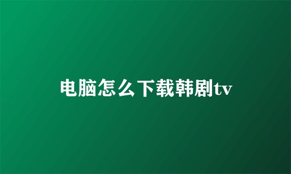 电脑怎么下载韩剧tv