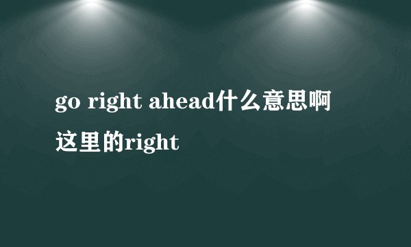 go right ahead什么意思啊 这里的right