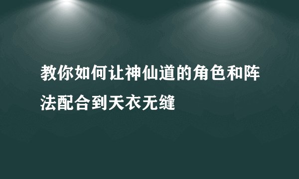 教你如何让神仙道的角色和阵法配合到天衣无缝