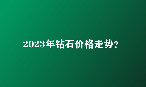 2023年钻石价格走势？
