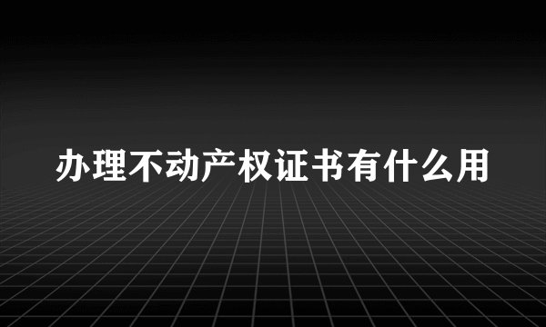 办理不动产权证书有什么用
