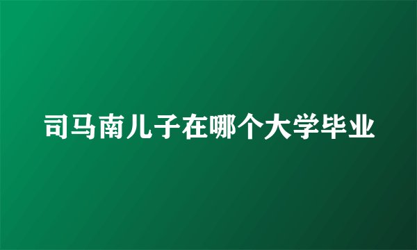 司马南儿子在哪个大学毕业