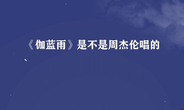 《伽蓝雨》是不是周杰伦唱的`