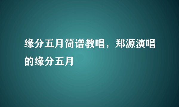 缘分五月简谱教唱，郑源演唱的缘分五月