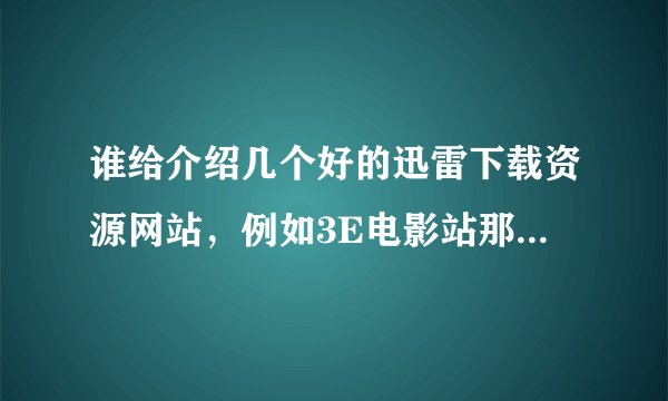 谁给介绍几个好的迅雷下载资源网站，例如3E电影站那样的如题 谢谢了