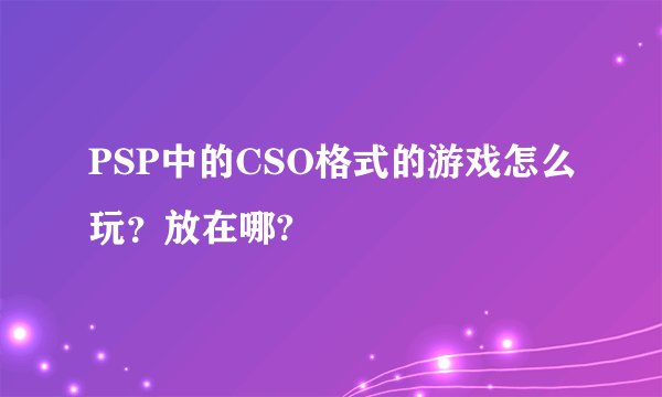 PSP中的CSO格式的游戏怎么玩?放在哪?