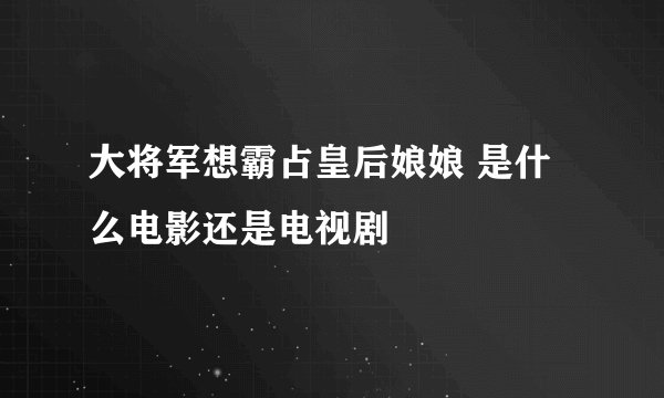 大将军想霸占皇后娘娘 是什么电影还是电视剧