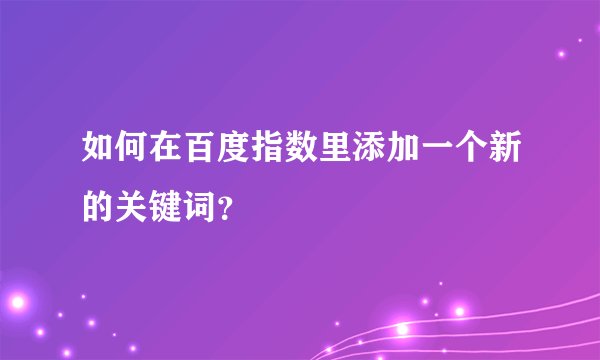 如何在百度指数里添加一个新的关键词？