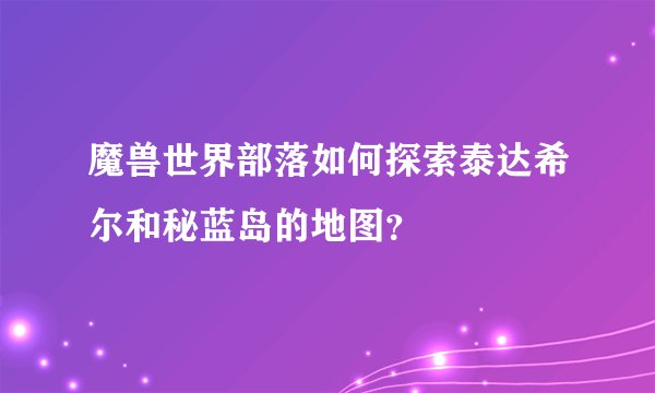 魔兽世界部落如何探索泰达希尔和秘蓝岛的地图？