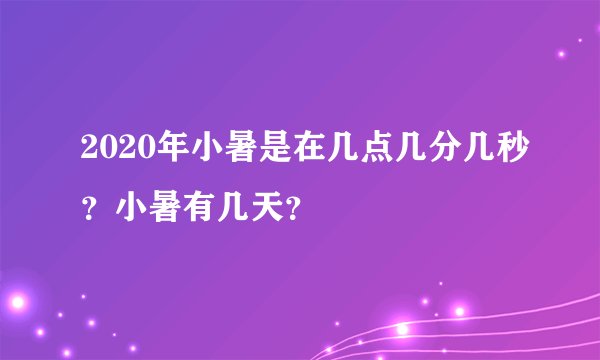 2020年小暑是在几点几分几秒？小暑有几天？