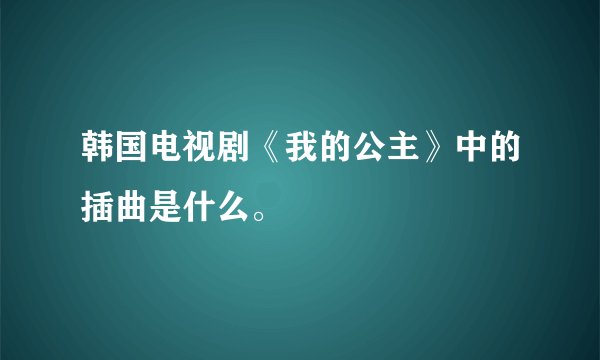 韩国电视剧《我的公主》中的插曲是什么。