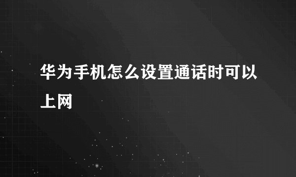 华为手机怎么设置通话时可以上网