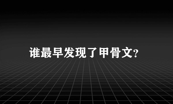 谁最早发现了甲骨文？