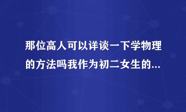 那位高人可以详谈一下学物理的方法吗我作为初二女生的家长该怎么做