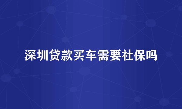 深圳贷款买车需要社保吗