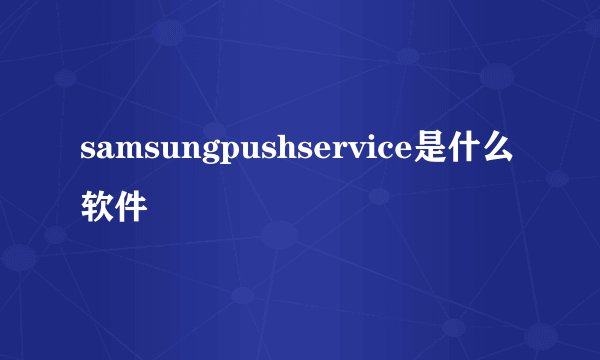 samsungpushservice是什么软件