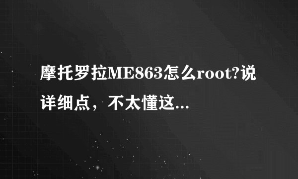 摩托罗拉ME863怎么root?说详细点，不太懂这些。谢了！