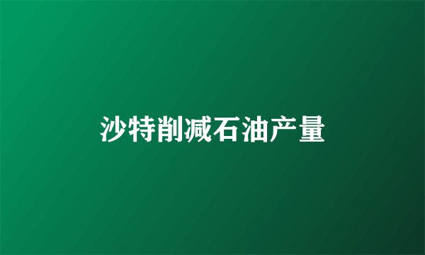 沙特削减石油产量