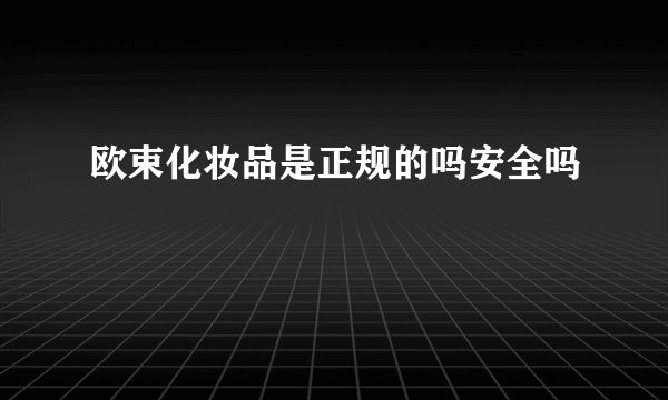 欧束化妆品是正规的吗安全吗