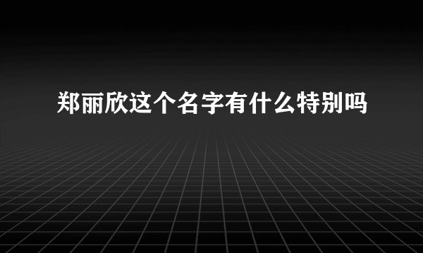 郑丽欣这个名字有什么特别吗