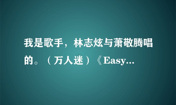 我是歌手，林志炫与萧敬腾唱的。（万人迷）《Easy lover》歌词翻译
