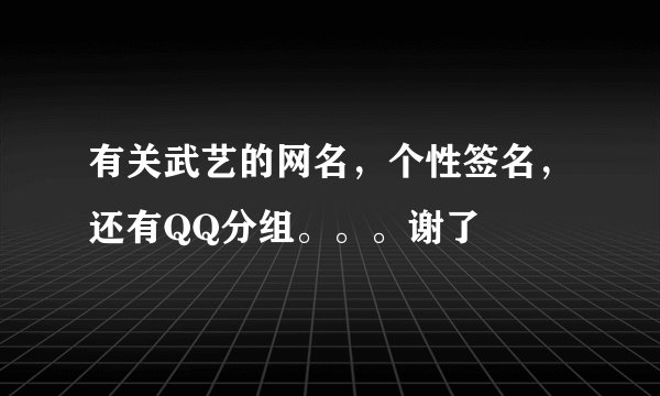 有关武艺的网名，个性签名，还有QQ分组。。。谢了