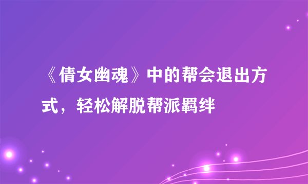 《倩女幽魂》中的帮会退出方式,轻松解脱帮派羁绊