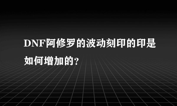 DNF阿修罗的波动刻印的印是如何增加的？