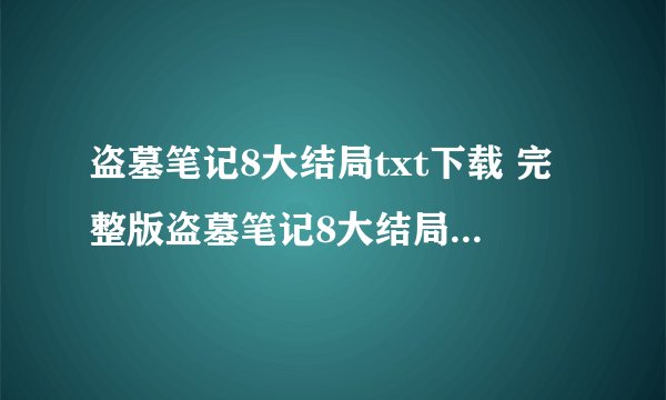 盗墓笔记8大结局txt下载 完整版盗墓笔记8大结局txt下载