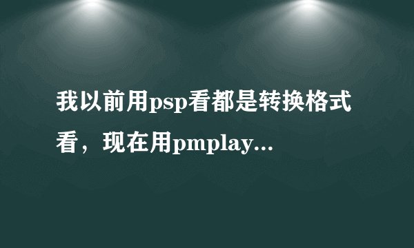 我以前用psp看都是转换格式看，现在用pmplayer advance怎么看？