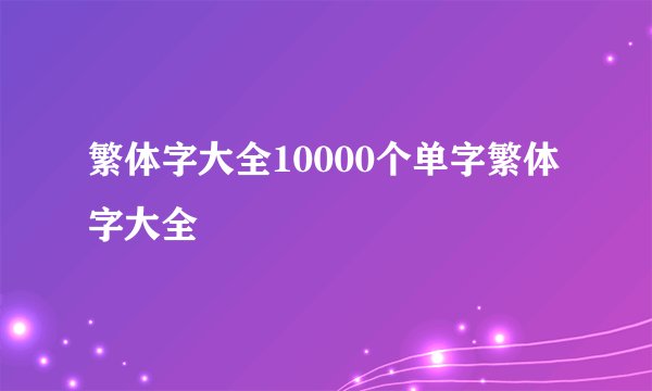繁体字大全10000个单字繁体字大全