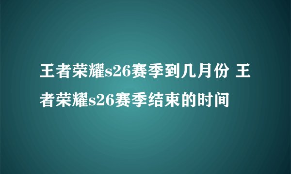 王者荣耀s26赛季到几月份 王者荣耀s26赛季结束的时间