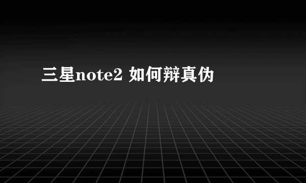三星note2 如何辩真伪