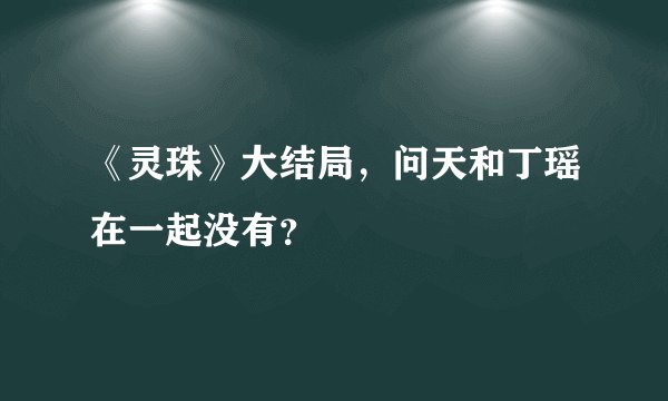《灵珠》大结局，问天和丁瑶在一起没有？
