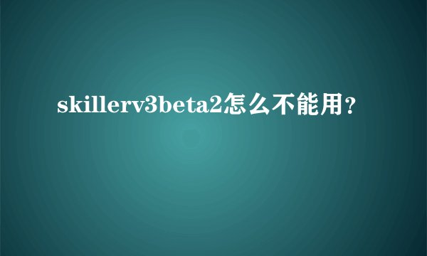 skillerv3beta2怎么不能用?